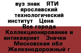 1.1) вуз знак : ЯТИ - ярославский технологический институт › Цена ­ 389 - Все города Коллекционирование и антиквариат » Значки   . Московская обл.,Железнодорожный г.